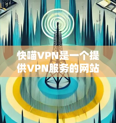 快喵VPN是一个提供VPN服务的网站，通常通过各种方式绕过物理或网络分隔，让用户访问外网资源。如果你在选择VPN服务时，想要了解其速度表现，可以使用一些速度测试工具来检测和评估其速度