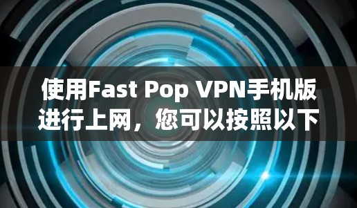 使用Fast Pop VPN手机版进行上网,您可以按照以下步骤操作 使用Fast Pop VPN手机版进行上网,您可以按照以下步骤操作