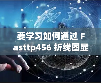 要学习如何通过 Fasttp456 折线图显示速度变化的教程,可以按照以下步骤进行 要学习如何通过 Fasttp456 折线图显示速度变化的教程,可以按照以下步骤进行
