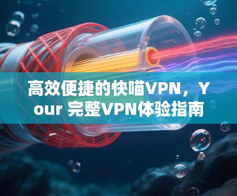高效便捷的快喵VPN，Your 完整VPN体验指南