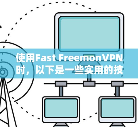 使用Fast FreemonVPN时,以下是一些实用的技巧和步骤 使用Fast FreemonVPN时,以下是一些实用的技巧和步骤