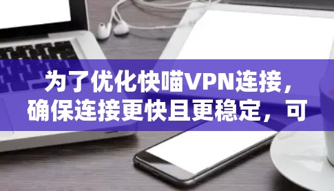 为了优化快喵VPN连接，确保连接更快且更稳定，可以按照以下步骤进行改进