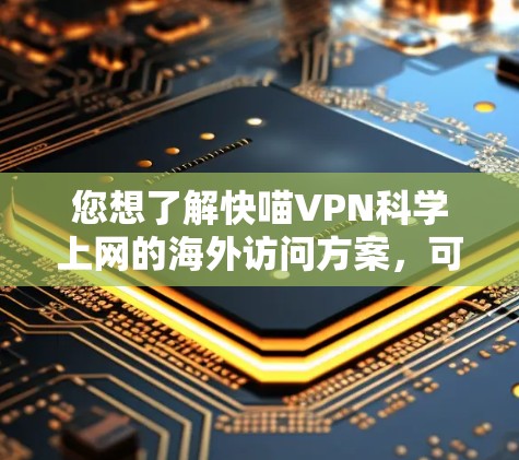 您想了解快喵VPN科学上网的海外访问方案,可能需要结合您的具体需求进行详细分析。以下是一些可能的步骤和考虑因素 您想了解快喵VPN科学上网的海外访问方案,可能需要结合您的具体需求进行详细分析。以下是一些可能的步骤和考虑因素