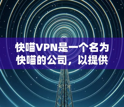 快喵VPN是一个名为快喵的公司，以提供高效、安全的VPN服务而闻名。以下是关于快喵VPN节点管理的详细信息
