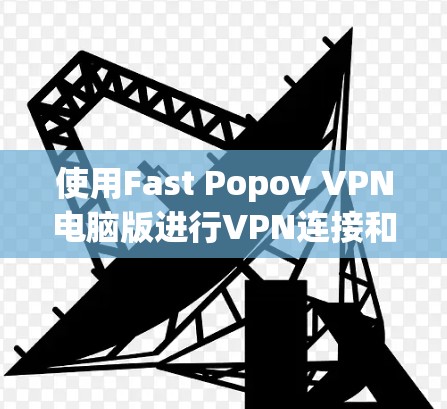 使用Fast Popov VPN电脑版进行VPN连接和设置，可以按照以下步骤进行