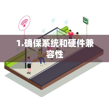 1.确保系统和硬件兼容性 1.确保系统和硬件兼容性