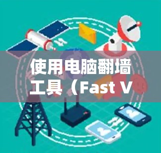 使用电脑翻墙工具(Fast VPN电脑版)是一个高效、安全的网络访问方法。以下是一个清晰的步骤指南,帮助您顺利使用该工具 使用电脑翻墙工具(Fast VPN电脑版)是一个高效、安全的网络访问方法。以下是一个清晰的步骤指南,帮助您顺利使用该工具