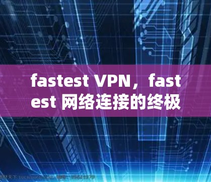 fastest VPN，fastest 网络连接的终极解决方案