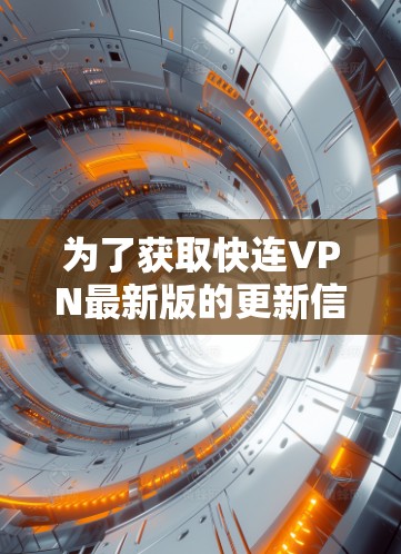 为了获取快连VPN最新版的更新信息，您可以按照以下步骤进行
