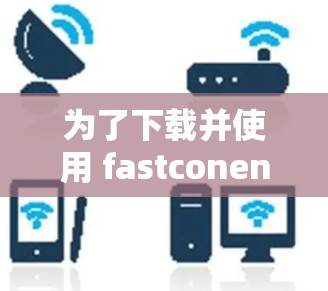 为了下载并使用 fastconenline.com 的高速VPN加速器，您可以按照以下步骤操作