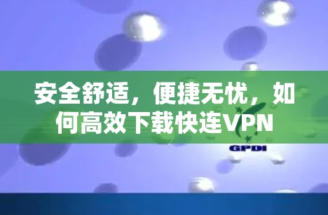 安全舒适，便捷无忧，如何高效下载快连VPN