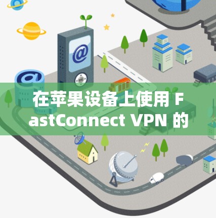 在苹果设备上使用 FastConnect VPN 的步骤如下 在苹果设备上使用 FastConnect VPN 的步骤如下