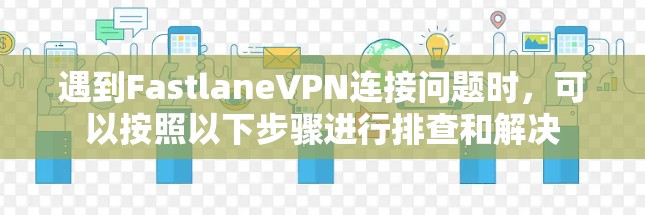 遇到FastlaneVPN连接问题时,可以按照以下步骤进行排查和解决 遇到FastlaneVPN连接问题时,可以按照以下步骤进行排查和解决