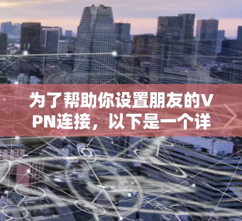 为了帮助你设置朋友的VPN连接,以下是一个详细的步骤指南 为了帮助你设置朋友的VPN连接,以下是一个详细的步骤指南