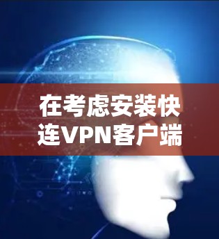 在考虑安装快连VPN客户端前,以下是对其基本信息和功能的详细分析 在考虑安装快连VPN客户端前,以下是对其基本信息和功能的详细分析