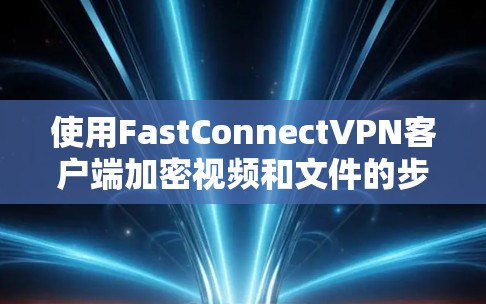 使用FastConnectVPN客户端加密视频和文件的步骤如下 使用FastConnectVPN客户端加密视频和文件的步骤如下