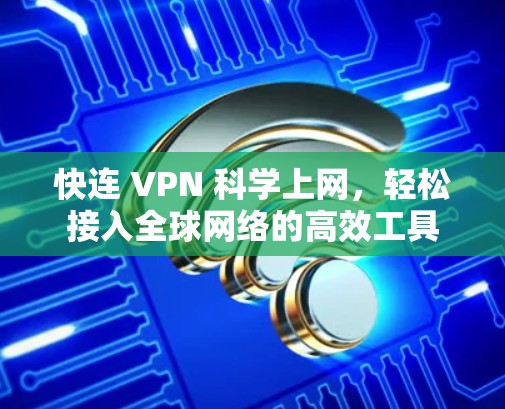 快连 VPN 科学上网,轻松接入全球网络的高效工具 快连 VPN 科学上网,轻松接入全球网络的高效工具