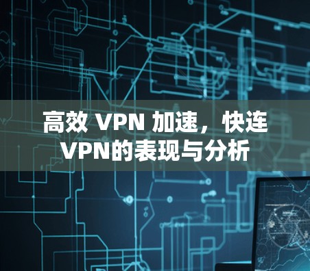 高效 VPN 加速,快连VPN的表现与分析 高效 VPN 加速,快连VPN的表现与分析