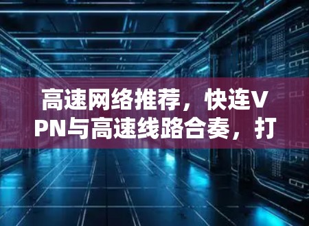 高速网络推荐,快连VPN与高速线路合奏,打造你的高效旅行 高速网络推荐,快连VPN与高速线路合奏,打造你的高效旅行