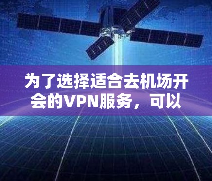 为了选择适合去机场开会的VPN服务,可以按照以下步骤进行 为了选择适合去机场开会的VPN服务,可以按照以下步骤进行