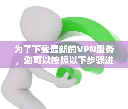为了下载最新的VPN服务，您可以按照以下步骤进行