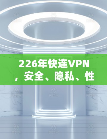 226年快连VPN，安全、隐私、性价比的未来