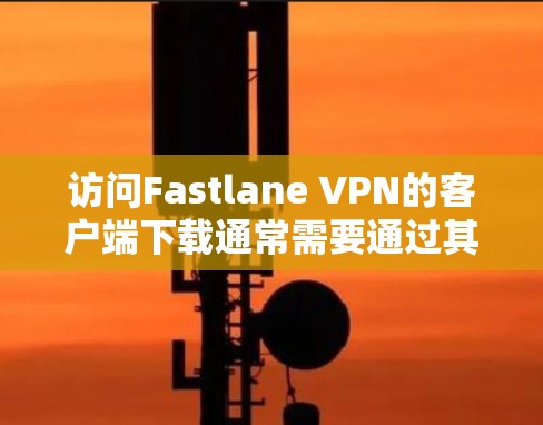 访问Fastlane VPN的客户端下载通常需要通过其官方网站或通过其他VPN软件连接Fastlane VPN。以下是一些可能的步骤