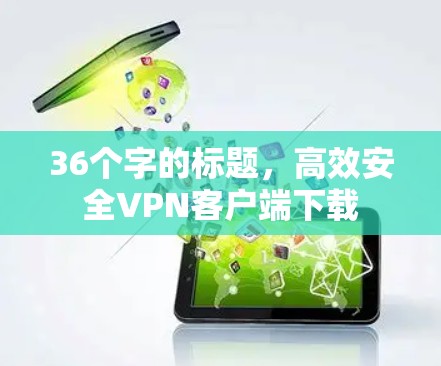 36个字的标题,高效安全VPN客户端下载 36个字的标题,高效安全VPN客户端下载