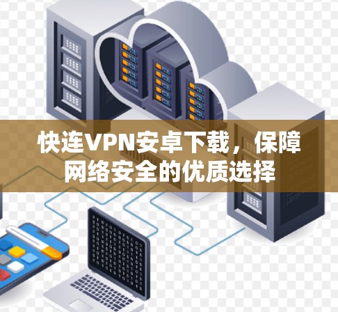 快连VPN安卓下载,保障网络安全的优质选择 快连VPN安卓下载,保障网络安全的优质选择