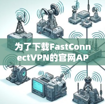 为了下载FastConnectVPN的官网APP，您可以按照以下步骤进行