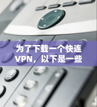 为了下载一个快连VPN,以下是一些步骤和建议 为了下载一个快连VPN,以下是一些步骤和建议