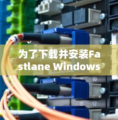 为了下载并安装Fastlane Windows版的VPN，可以按照以下步骤进行