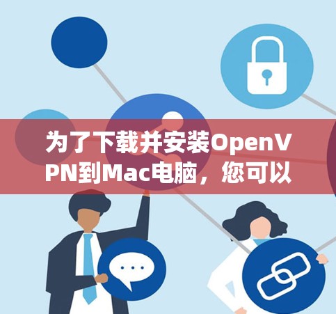 为了下载并安装OpenVPN到Mac电脑，您可以按照以下步骤操作