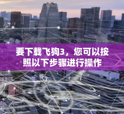 要下载飞狗3，您可以按照以下步骤进行操作