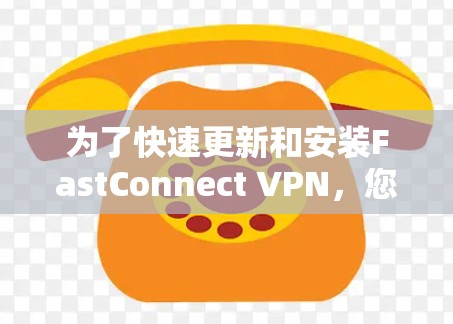 为了快速更新和安装FastConnect VPN,您可以按照以下步骤操作 为了快速更新和安装FastConnect VPN,您可以按照以下步骤操作