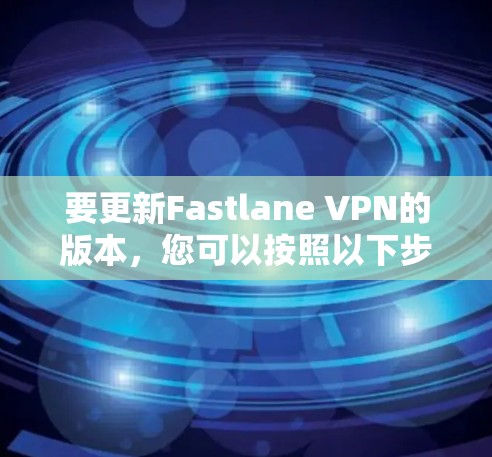 要更新Fastlane VPN的版本,您可以按照以下步骤操作 要更新Fastlane VPN的版本,您可以按照以下步骤操作