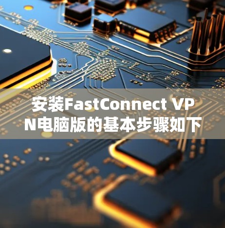 安装FastConnect VPN电脑版的基本步骤如下