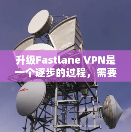 升级Fastlane VPN是一个逐步的过程,需要考虑以下步骤和准备材料 升级Fastlane VPN是一个逐步的过程,需要考虑以下步骤和准备材料