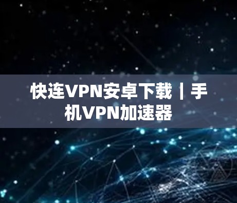 快连VPN安卓下载｜手机VPN加速器
