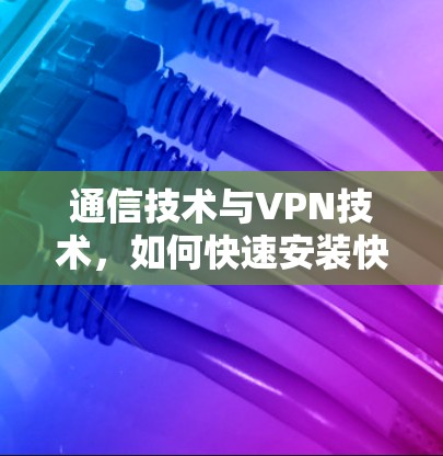 通信技术与VPN技术，如何快速安装快连VPN
