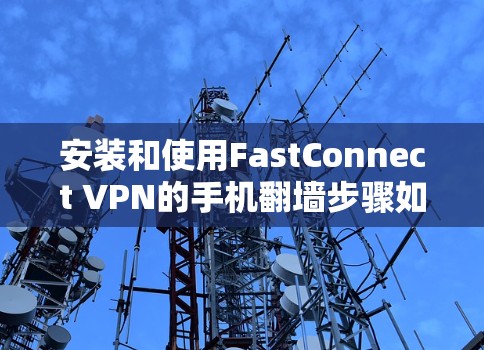 安装和使用FastConnect VPN的手机翻墙步骤如下