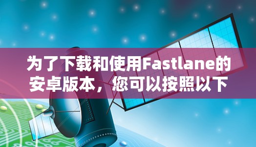 为了下载和使用Fastlane的安卓版本,您可以按照以下步骤进行操作 为了下载和使用Fastlane的安卓版本,您可以按照以下步骤进行操作
