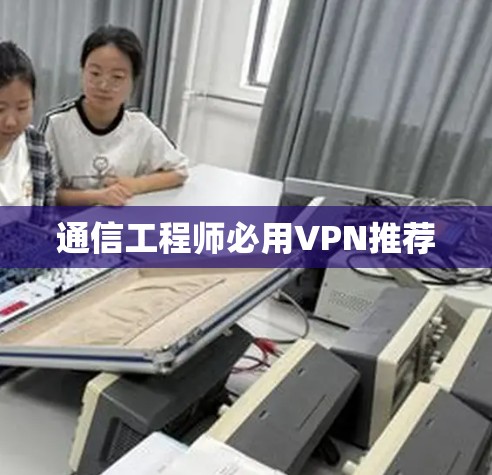 通信工程师必用VPN推荐 通信工程师必用VPN推荐