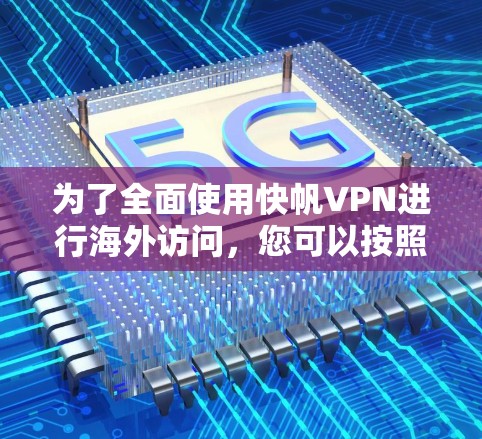 为了全面使用快帆VPN进行海外访问，您可以按照以下步骤进行