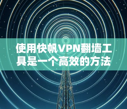 使用快帆VPN翻墙工具是一个高效的方法来扩展VPN的访问范围。以下是一步步的指南，帮助您顺利使用该工具
