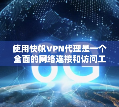 使用快帆VPN代理是一个全面的网络连接和访问工具，涵盖安装、配置和测试等多个阶段。以下是详细的使用步骤和注意事项