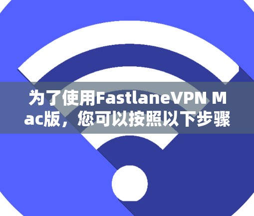 为了使用FastlaneVPN Mac版，您可以按照以下步骤进行操作