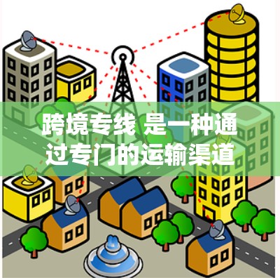 跨境专线 是一种通过专门的运输渠道,将商品或服务从一个国家运送到另一个国家的运输方式。这种运输方式通常比传统的铁路、公路或航空运输更经济和快速,能够更快地完成配送过程 跨境专线 是一种通过专门的运输渠道,将商品或服务从一个国家运送到另一个国家的运输方式。这种运输方式通常比传统的铁路、公路或航空运输更经济和快速,能够更快地完成配送过程