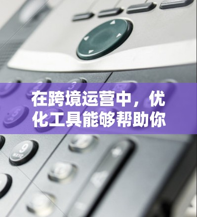 在跨境运营中，优化工具能够帮助你更高效地管理业务、跟踪进展、监控财务状况以及与不同部门和区域保持紧密联系。以下是一些常用的跨境运营优化工具及其适用场景