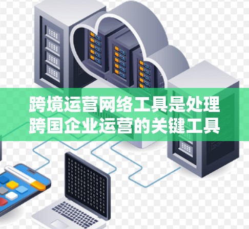 跨境运营网络工具是处理跨国企业运营的关键工具，帮助企业在不同国家之间高效地进行业务。以下是对这些工具的详细分析